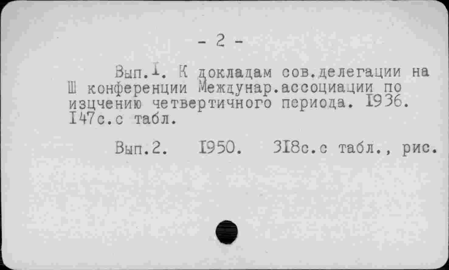 ﻿Зап.-1-. К докладам сов.делегации на Ш конференции Межцунар.ассоциации по изцчению четвертичного периода. 1936. 147с.с табл.
Ban.2.	1950.	318с.с табл., рис.